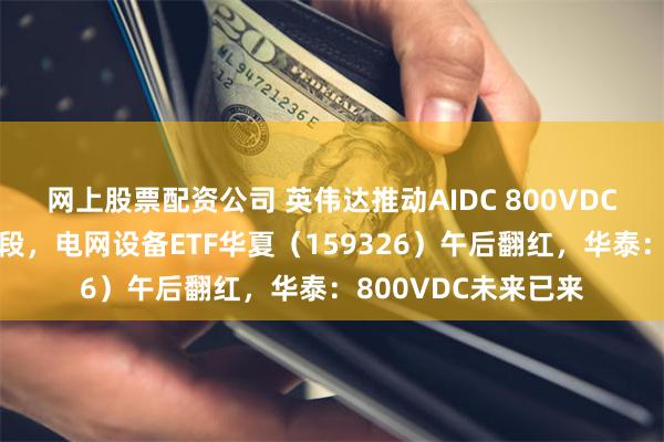网上股票配资公司 英伟达推动AIDC 800VDC供电体系进入新阶段，电网设备ETF华夏（159326）午后翻红，华泰：800VDC未来已来