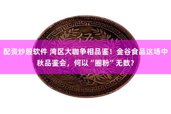 配资炒股软件 湾区大咖争相品鉴！金谷食品这场中秋品鉴会，何以“圈粉”无数？