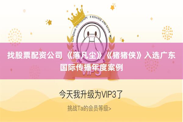 找股票配资公司 《落凡尘》《猪猪侠》入选广东国际传播年度案例