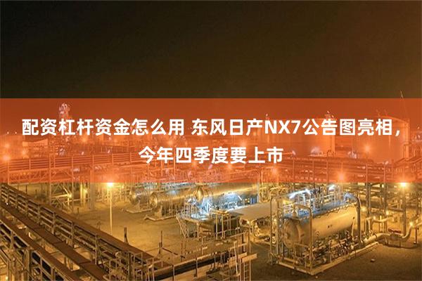 配资杠杆资金怎么用 东风日产NX7公告图亮相，今年四季度要上市