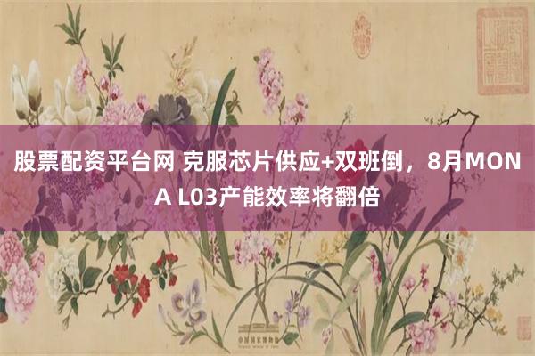 股票配资平台网 克服芯片供应+双班倒，8月MONA L03产能效率将翻倍