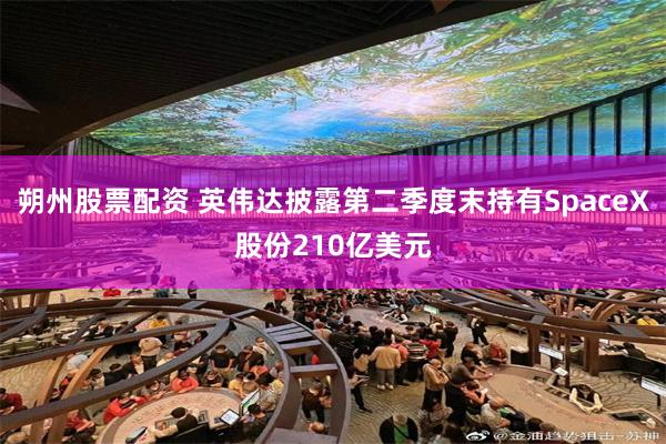 朔州股票配资 英伟达披露第二季度末持有SpaceX股份210亿美元