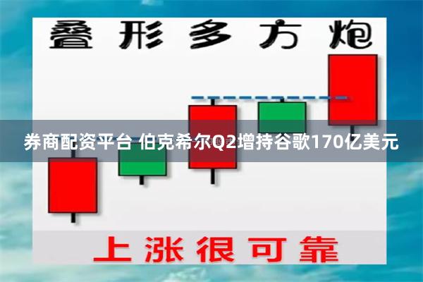 券商配资平台 伯克希尔Q2增持谷歌170亿美元
