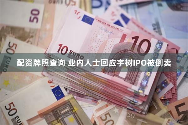 配资牌照查询 业内人士回应宇树IPO被倒卖