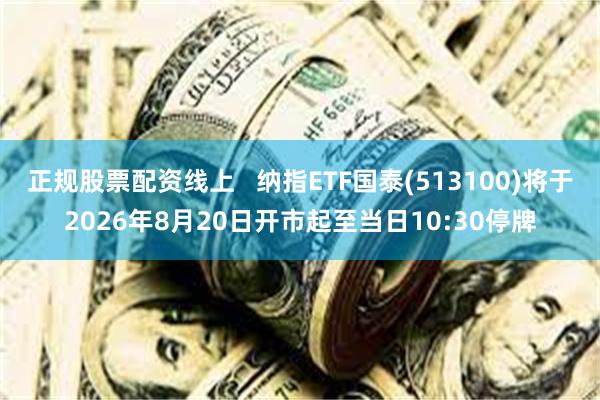 正规股票配资线上   纳指ETF国泰(513100)将于2026年8月20日开市起至当日10:30停牌