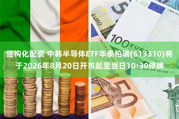 结构化配资 中韩半导体ETF华泰柏瑞(513310)将于2026年8月20日开市起至当日10:30停牌