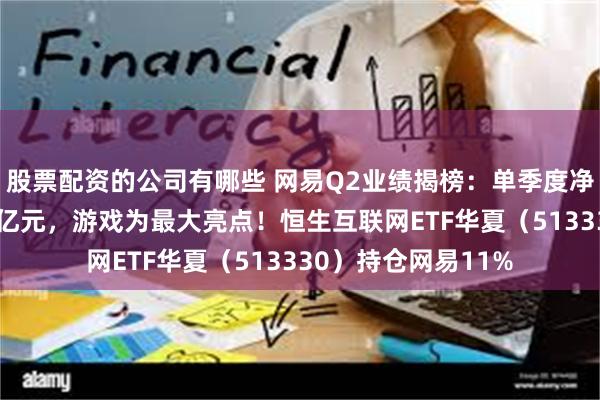 股票配资的公司有哪些 网易Q2业绩揭榜：单季度净收入超预期达301亿元，游戏为最大亮点！恒生互联网ETF华夏（513330）持仓网易11%