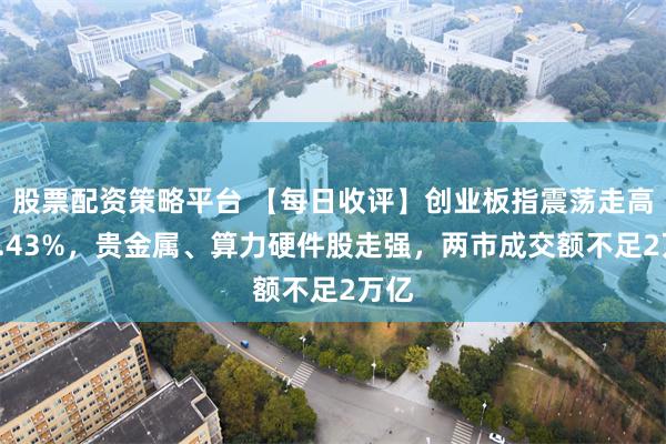 股票配资策略平台 【每日收评】创业板指震荡走高涨1.43%，贵金属、算力硬件股走强，两市成交额不足2万亿