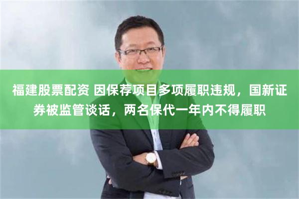 福建股票配资 因保荐项目多项履职违规，国新证券被监管谈话，两名保代一年内不得履职