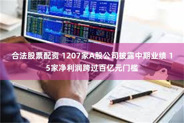 合法股票配资 1207家A股公司披露中期业绩 15家净利润跨过百亿元门槛