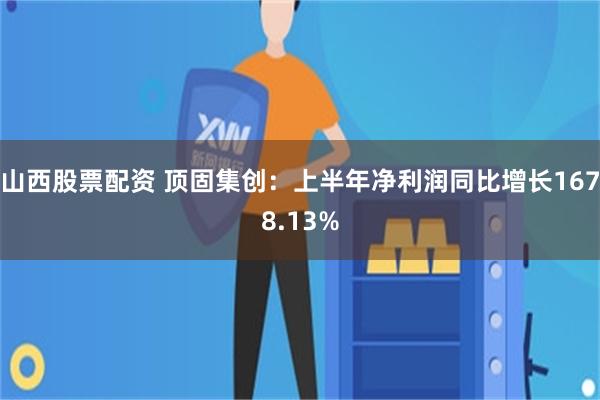 山西股票配资 顶固集创:上半年净利润同比增长1678.13%