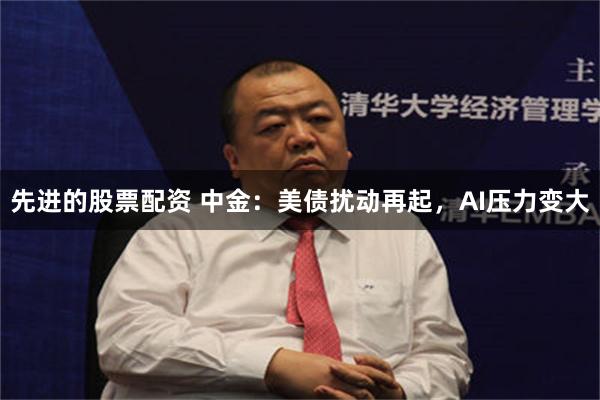 先进的股票配资 中金：美债扰动再起，AI压力变大