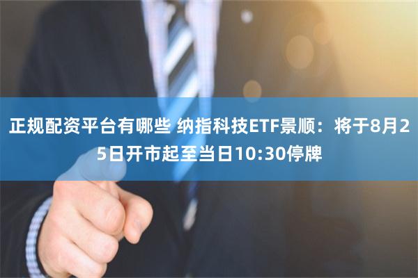 正规配资平台有哪些 纳指科技ETF景顺：将于8月25日开市起至当日10:30停牌