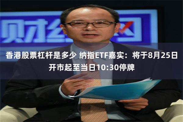 香港股票杠杆是多少 纳指ETF嘉实：将于8月25日开市起至当日10:30停牌