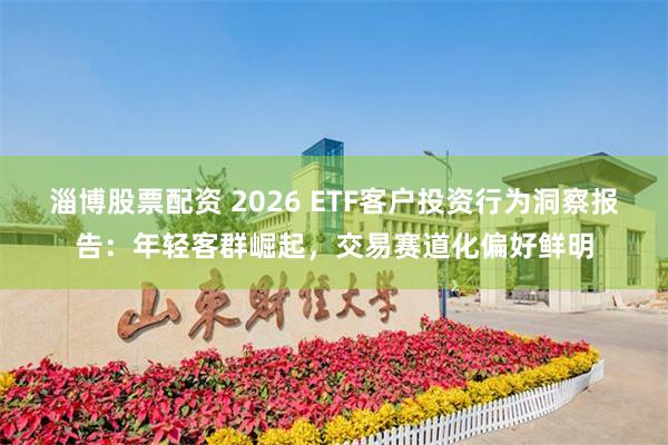 淄博股票配资 2026 ETF客户投资行为洞察报告:年轻客群崛起,交易赛道化偏好鲜明