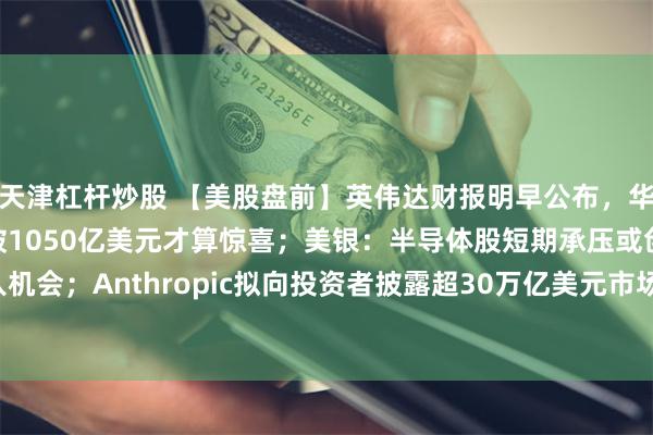 天津杠杆炒股 【美股盘前】英伟达财报明早公布，华尔街：Q3营收指引突破1050亿美元才算惊喜；美银：半导体股短期承压或创造买入机会；Anthropic拟向投资者披露超30万亿美元市场潜力，IPO估值目标约2万亿美元