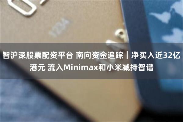 智沪深股票配资平台 南向资金追踪｜净买入近32亿港元 流入Minimax和小米减持智谱
