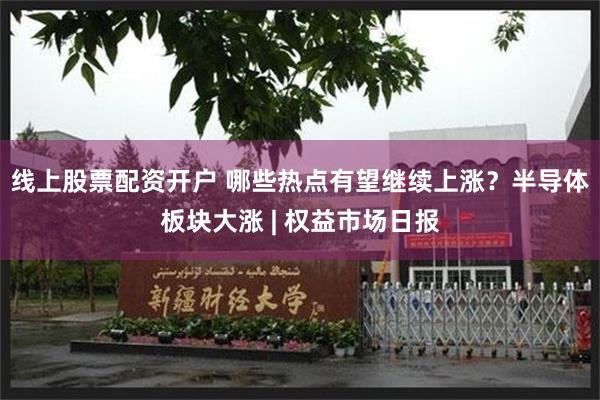 线上股票配资开户 哪些热点有望继续上涨？半导体板块大涨 | 权益市场日报