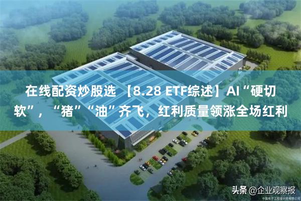 在线配资炒股选 【8.28 ETF综述】AI“硬切软”，“猪”“油”齐飞，红利质量领涨全场红利