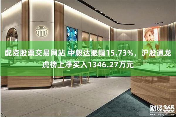 配资股票交易网站 中毅达振幅15.73%，沪股通龙虎榜上净买入1346.27万元