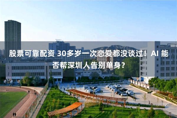 股票可靠配资 30多岁一次恋爱都没谈过！AI 能否帮深圳人告别单身？