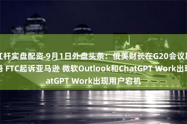 杠杆实盘配资 9月1日外盘头条：俄美财长在G20会议期间罕见会晤 FTC起诉亚马逊 微软Outlook和ChatGPT Work出现用户宕机