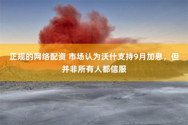 正规的网络配资 市场认为沃什支持9月加息，但并非所有人都信服