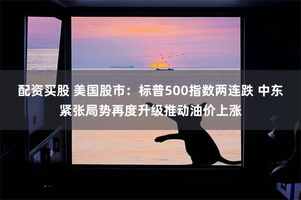 配资买股 美国股市：标普500指数两连跌 中东紧张局势再度升级推动油价上涨