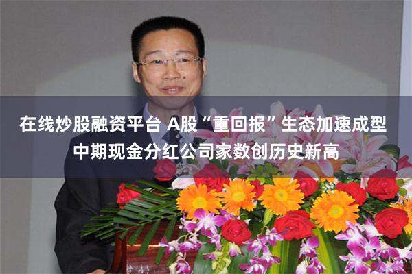 在线炒股融资平台 A股“重回报”生态加速成型 中期现金分红公司家数创历史新高