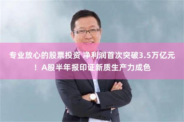 专业放心的股票投资 净利润首次突破3.5万亿元！A股半年报印证新质生产力成色