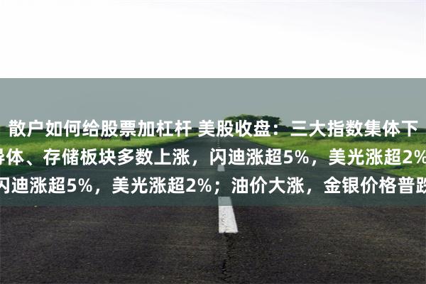 散户如何给股票加杠杆 美股收盘：三大指数集体下跌，道指跌0.7%；半导体、存储板块多数上涨，闪迪涨超5%，美光涨超2%；油价大涨，金银价格普跌