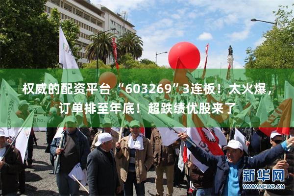 权威的配资平台 “603269”3连板！太火爆，订单排至年底！超跌绩优股来了