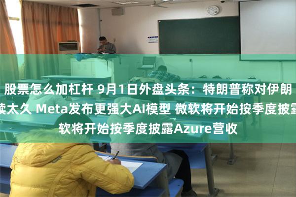 股票怎么加杠杆 9月1日外盘头条：特朗普称对伊朗打击不会持续太久 Meta发布更强大AI模型 微软将开始按季度披露Azure营收
