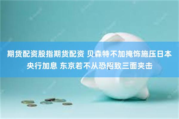 期货配资股指期货配资 贝森特不加掩饰施压日本央行加息 东京若不从恐招致三面夹击