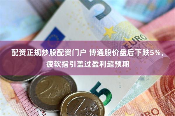 配资正规炒股配资门户 博通股价盘后下跌5%，疲软指引盖过盈利超预期