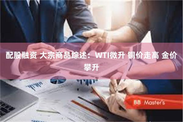配股融资 大宗商品综述:WTI微升 铜价走高 金价攀升
