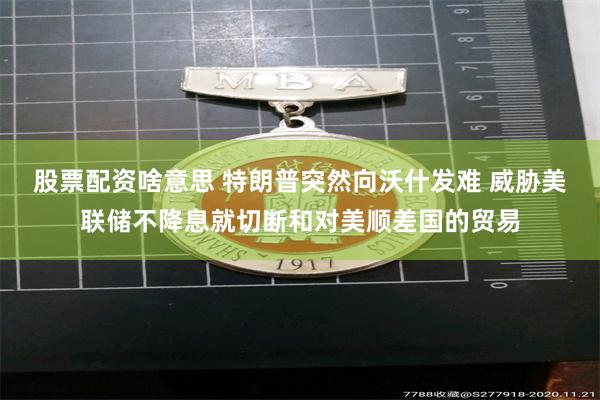 股票配资啥意思 特朗普突然向沃什发难 威胁美联储不降息就切断和对美顺差国的贸易