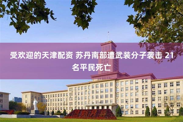 受欢迎的天津配资 苏丹南部遭武装分子袭击 21名平民死亡