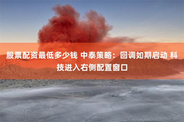股票配资最低多少钱 中泰策略：回调如期启动 科技进入右侧配置窗口