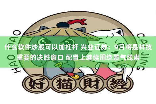什么软件炒股可以加杠杆 兴业证券：9月将是科技重要的决胜窗口 配置上继续围绕景气线索