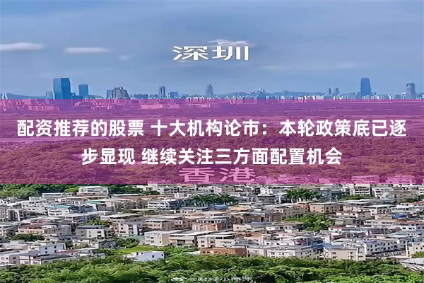 配资推荐的股票 十大机构论市：本轮政策底已逐步显现 继续关注三方面配置机会