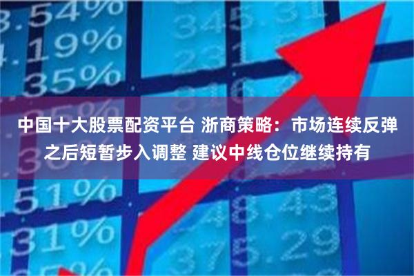 中国十大股票配资平台 浙商策略:市场连续反弹之后短暂步入调整 建议中线仓位继续持有
