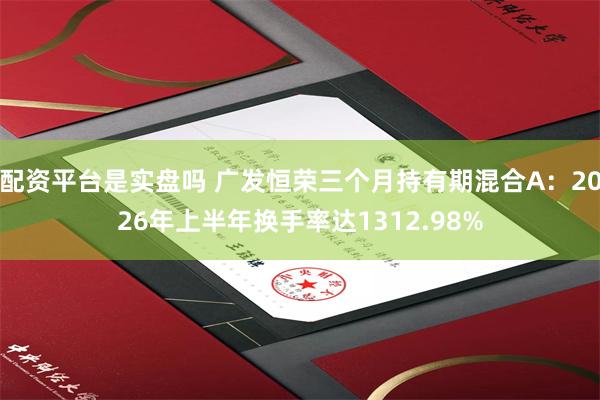 配资平台是实盘吗 广发恒荣三个月持有期混合A：2026年上半年换手率达1312.98%
