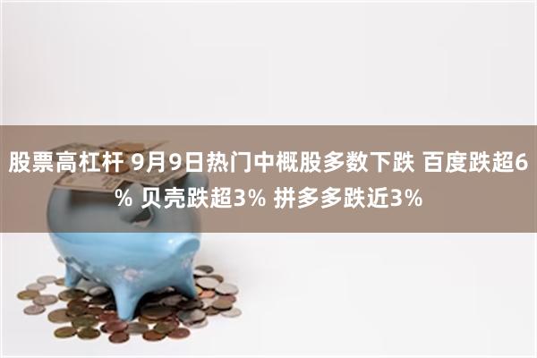 股票高杠杆 9月9日热门中概股多数下跌 百度跌超6% 贝壳跌超3% 拼多多跌近3%