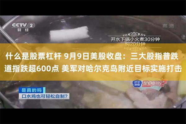 什么是股票杠杆 9月9日美股收盘：三大股指普跌 道指跌超600点 美军对哈尔克岛附近目标实施打击