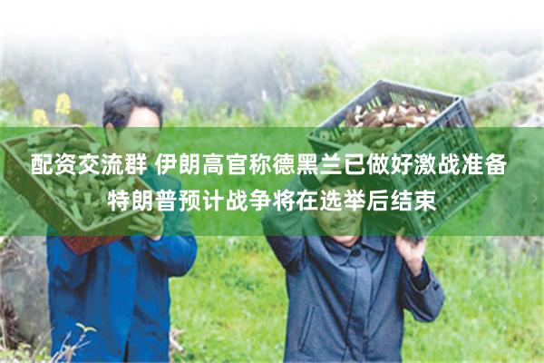 配资交流群 伊朗高官称德黑兰已做好激战准备 特朗普预计战争将在选举后结束