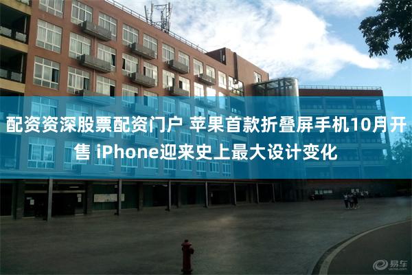 配资资深股票配资门户 苹果首款折叠屏手机10月开售 iPhone迎来史上最大设计变化