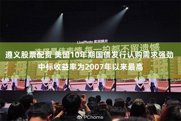 遵义股票配资 美国10年期国债发行认购需求强劲 中标收益率为2007年以来最高