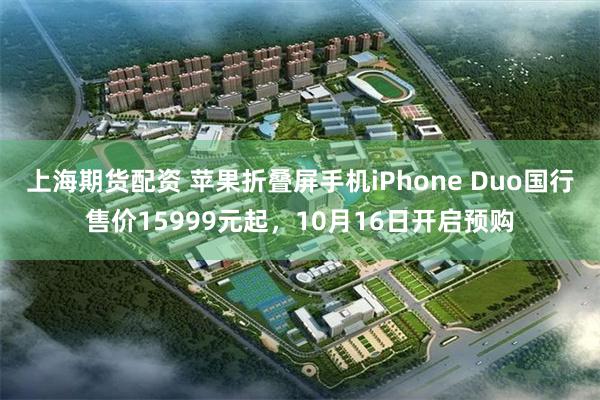 上海期货配资 苹果折叠屏手机iPhone Duo国行售价15999元起，10月16日开启预购
