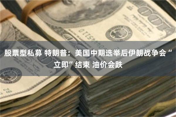 股票型私募 特朗普：美国中期选举后伊朗战争会“立即”结束 油价会跌